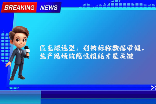 匹克球选型：别被标称数据带偏，生产现场的隐性损耗才是关键