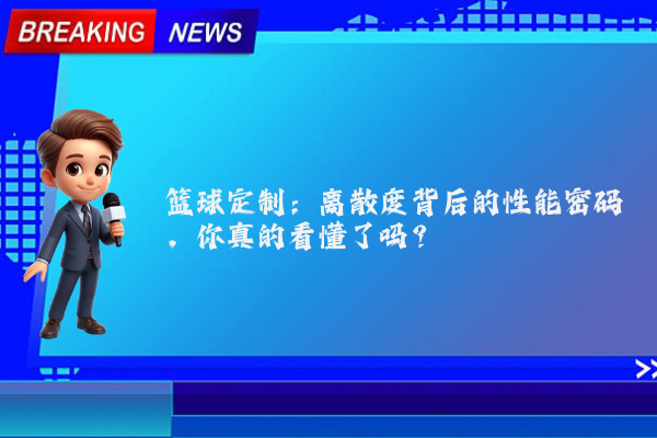 篮球定制：离散度背后的性能密码，你真的看懂了吗？